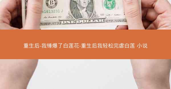 重生后-我锤爆了白莲花-重生后我轻松完虐白莲 小说