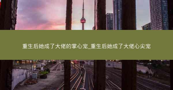 重生后她成了大佬的掌心宠_重生后她成了大佬心尖宠