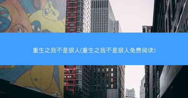 重生之我不是狠人(重生之我不是狠人免费阅读)