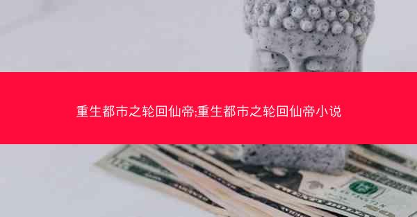 重生都市之轮回仙帝;重生都市之轮回仙帝小说