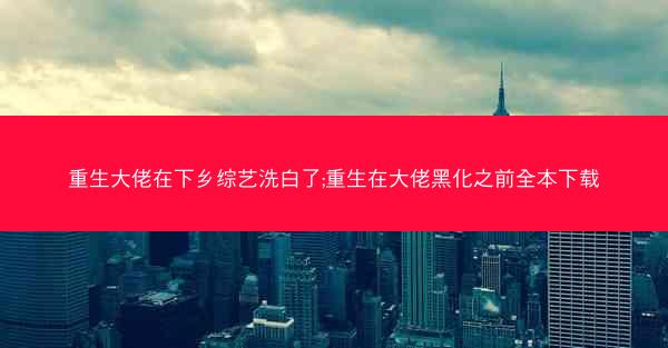 重生大佬在下乡综艺洗白了;重生在大佬黑化之前全本下载