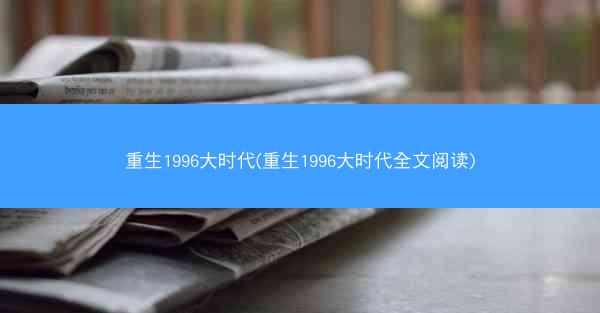 重生1996大时代(重生1996大时代全文阅读)