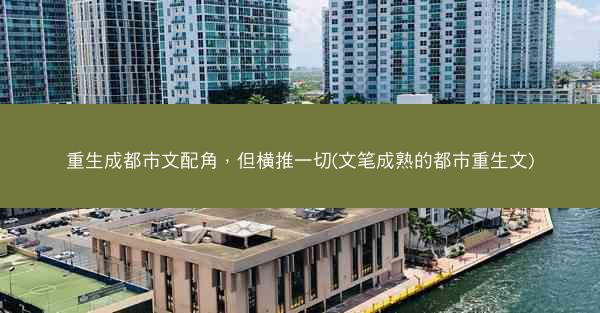 重生成都市文配角，但横推一切(文笔成熟的都市重生文)