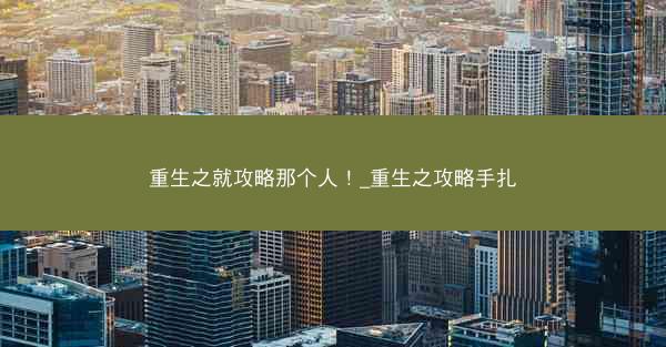 重生之就攻略那个人！_重生之攻略手扎