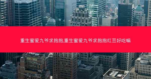 重生蜜爱九爷求抱抱,重生蜜爱九爷求抱抱红豆好吃嘛