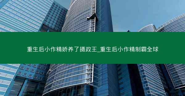 重生后小作精娇养了摄政王_重生后小作精制霸全球