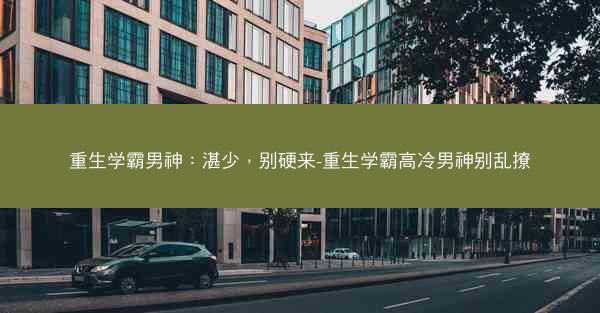 重生学霸男神：湛少，别硬来-重生学霸高冷男神别乱撩