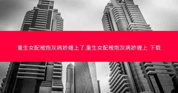 重生女配被炮灰病娇缠上了,重生女配被炮灰病娇缠上 下载