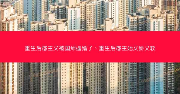 重生后郡主又被国师逼婚了、重生后郡主她又娇又软