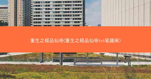 重生之极品仙帝(重生之极品仙帝txt笔趣阁)