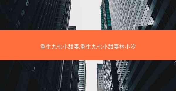 重生九七小甜妻;重生九七小甜妻林小汐