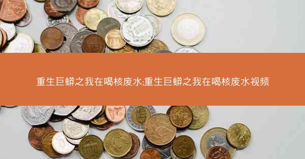 重生巨蟒之我在喝核废水;重生巨蟒之我在喝核废水视频