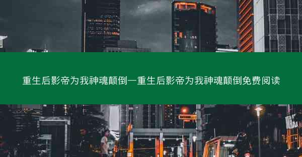 重生后影帝为我神魂颠倒—重生后影帝为我神魂颠倒免费阅读