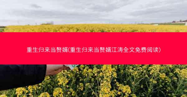 重生归来当赘婿(重生归来当赘婿江涛全文免费阅读)