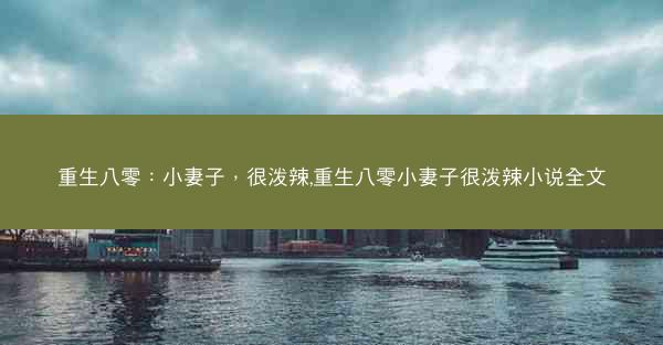 重生八零：小妻子，很泼辣,重生八零小妻子很泼辣小说全文