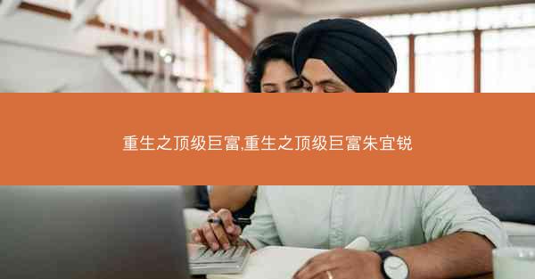 重生之顶级巨富,重生之顶级巨富朱宜锐