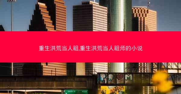 重生洪荒当人祖,重生洪荒当人祖师的小说