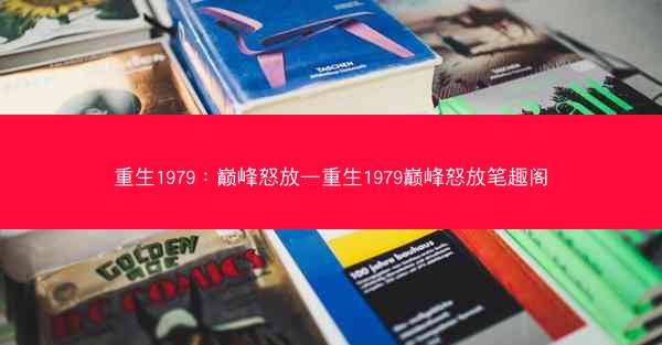 重生1979：巅峰怒放—重生1979巅峰怒放笔趣阁