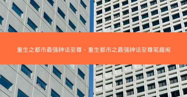 重生之都市最强神话至尊、重生都市之最强神话至尊笔趣阁