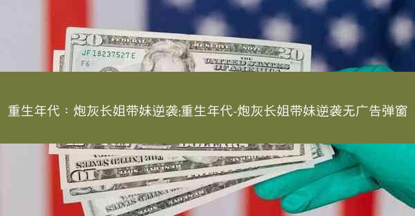 重生年代：炮灰长姐带妹逆袭;重生年代-炮灰长姐带妹逆袭无广告弹窗