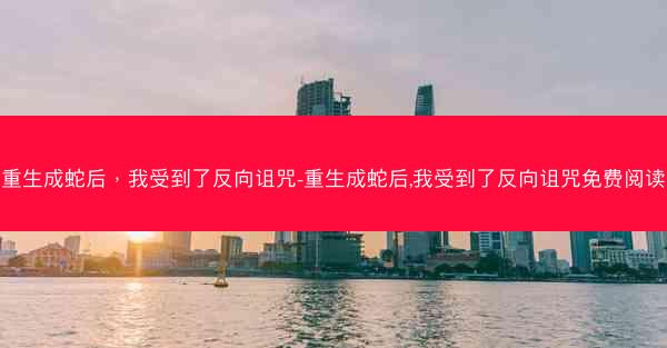 重生成蛇后，我受到了反向诅咒-重生成蛇后,我受到了反向诅咒免费阅读