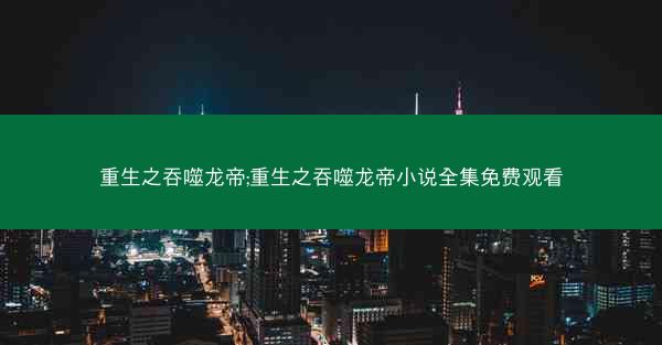 重生之吞噬龙帝;重生之吞噬龙帝小说全集免费观看