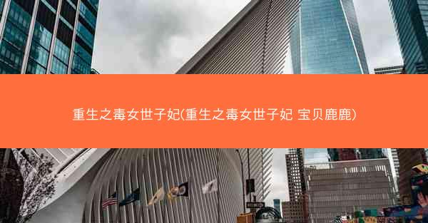 重生之毒女世子妃(重生之毒女世子妃 宝贝鹿鹿)
