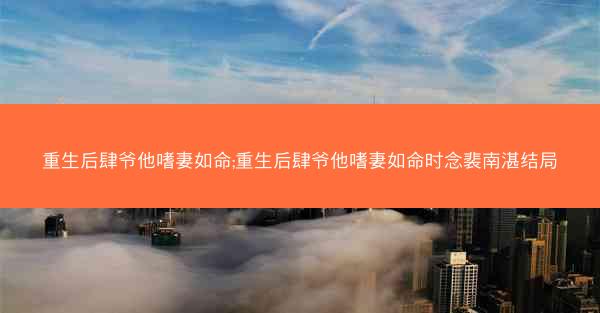 重生后肆爷他嗜妻如命;重生后肆爷他嗜妻如命时念裴南湛结局
