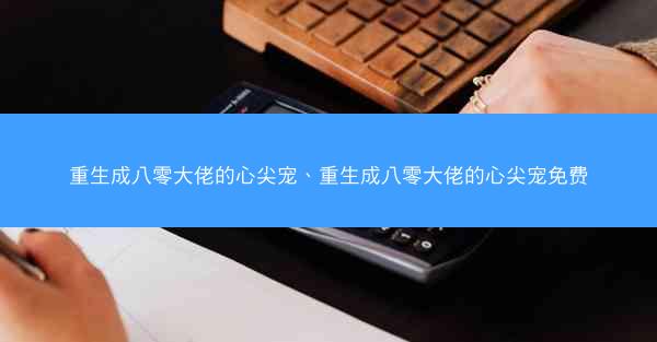 重生成八零大佬的心尖宠、重生成八零大佬的心尖宠免费