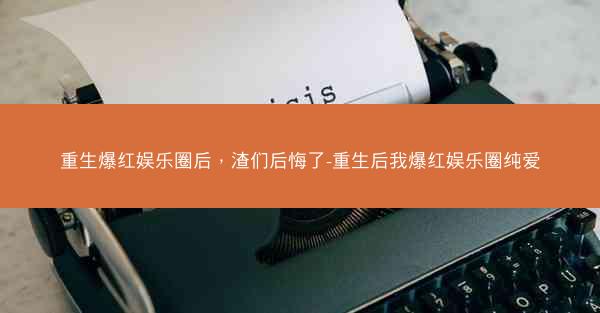 重生爆红娱乐圈后，渣们后悔了-重生后我爆红娱乐圈纯爱