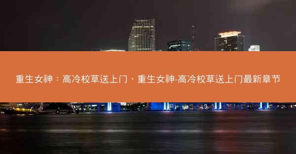 重生女神：高冷校草送上门、重生女神-高冷校草送上门最新章节