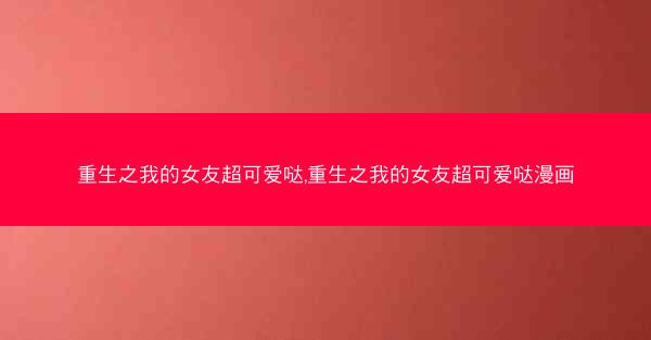 重生之我的女友超可爱哒,重生之我的女友超可爱哒漫画