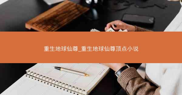 重生地球仙尊_重生地球仙尊顶点小说