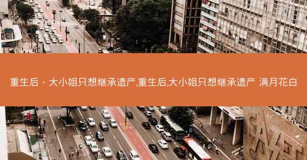 重生后，大小姐只想继承遗产,重生后,大小姐只想继承遗产 满月花白