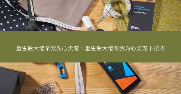 重生后大佬奉我为心尖宠、重生后大佬奉我为心尖宠下拉式