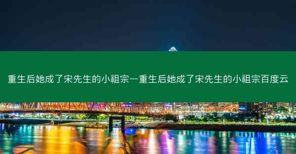 重生后她成了宋先生的小祖宗—重生后她成了宋先生的小祖宗百度云