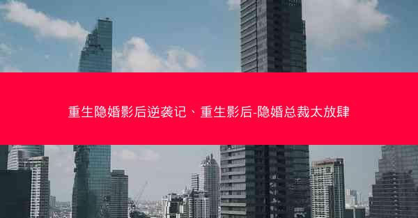 重生隐婚影后逆袭记、重生影后-隐婚总裁太放肆