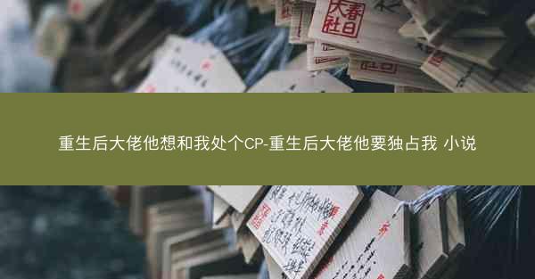 重生后大佬他想和我处个CP-重生后大佬他要独占我 小说