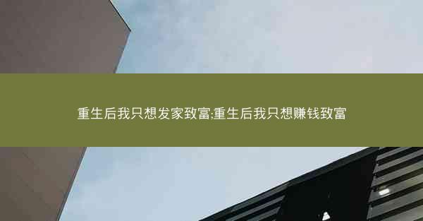 重生后我只想发家致富;重生后我只想赚钱致富