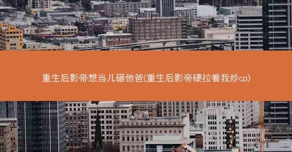 重生后影帝想当儿砸他爸(重生后影帝硬拉着我炒cp)