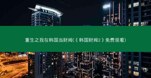 重生之我在韩国当财阀(《韩国财阀2》免费观看)