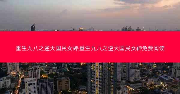 重生九八之逆天国民女神;重生九八之逆天国民女神免费阅读