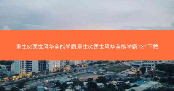 重生80医世风华全能学霸,重生80医世风华全能学霸TXT下载