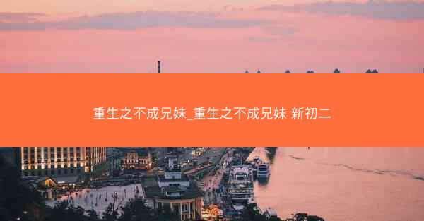 重生之不成兄妹_重生之不成兄妹 新初二
