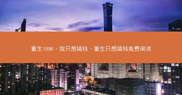 重生1996，我只想搞钱、重生只想搞钱免费阅读
