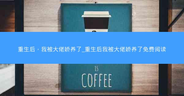 重生后，我被大佬娇养了_重生后我被大佬娇养了免费阅读