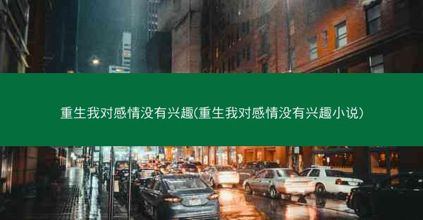 重生我对感情没有兴趣(重生我对感情没有兴趣小说)