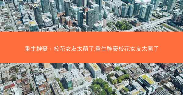 重生神豪，校花女友太萌了;重生神豪校花女友太萌了