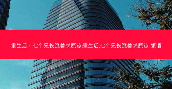 重生后，七个兄长跪着求原谅;重生后,七个兄长跪着求原谅 颜语