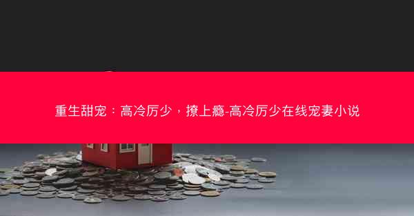 重生甜宠：高冷厉少，撩上瘾-高冷厉少在线宠妻小说
